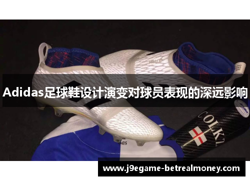Adidas足球鞋设计演变对球员表现的深远影响