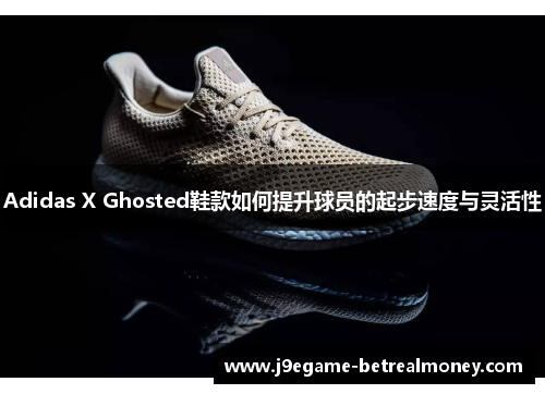 Adidas X Ghosted鞋款如何提升球员的起步速度与灵活性