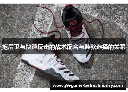 拖后卫与快速反击的战术配合与鞋款选择的关系