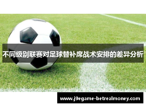 不同级别联赛对足球替补席战术安排的差异分析