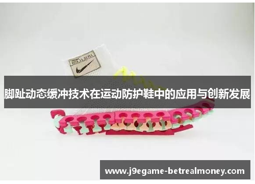 脚趾动态缓冲技术在运动防护鞋中的应用与创新发展